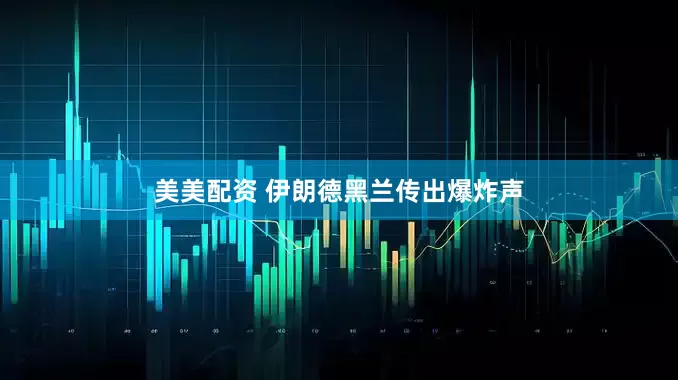 美美配资 伊朗德黑兰传出爆炸声