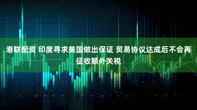 港联配资 印度寻求美国做出保证 贸易协议达成后不会再征收额外关税