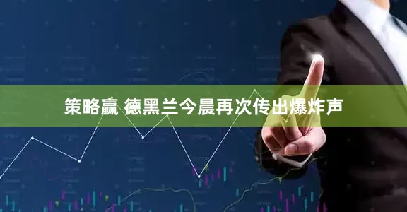 策略赢 德黑兰今晨再次传出爆炸声