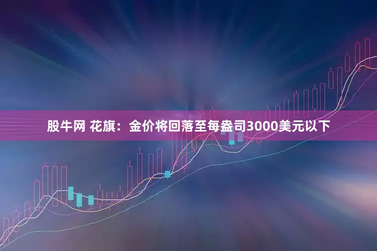 股牛网 花旗：金价将回落至每盎司3000美元以下