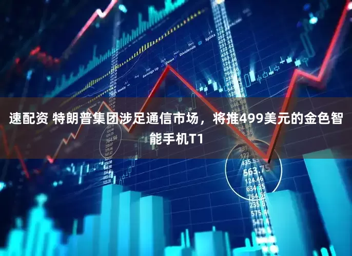 速配资 特朗普集团涉足通信市场，将推499美元的金色智能手机T1