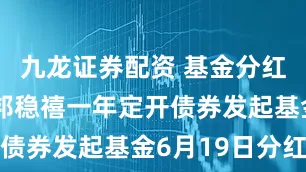 九龙证券配资 基金分红：方正富邦稳禧一年定开债券发起基金6月19日分红