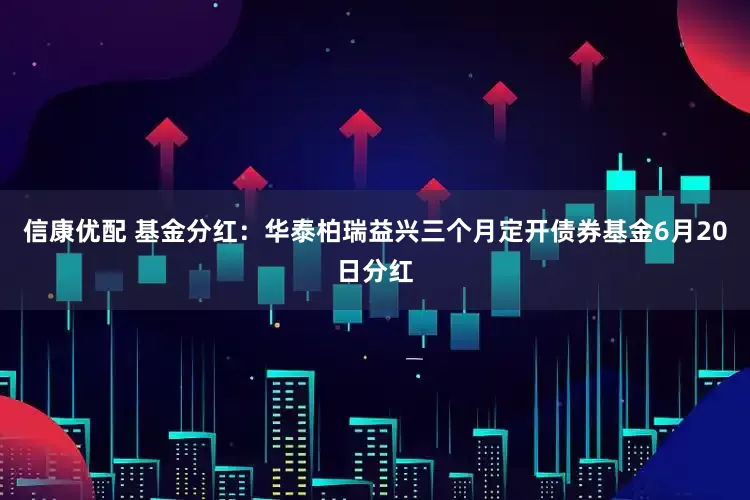 信康优配 基金分红：华泰柏瑞益兴三个月定开债券基金6月20日分红