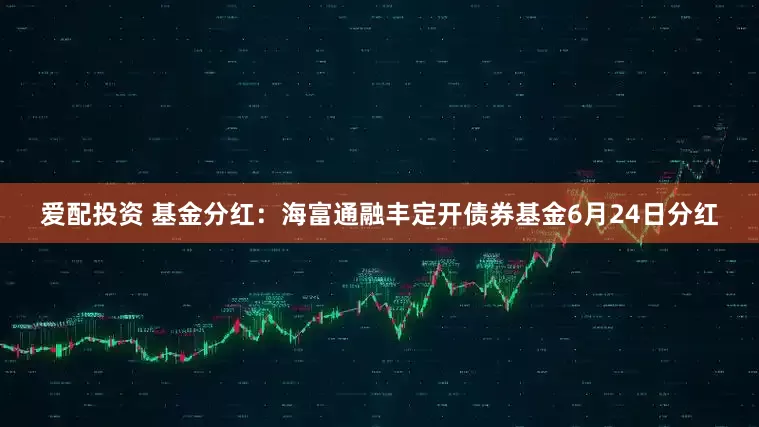 爱配投资 基金分红：海富通融丰定开债券基金6月24日分红