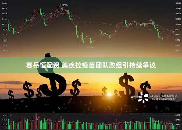 赛岳恒配资 美疾控疫苗团队改组引持续争议