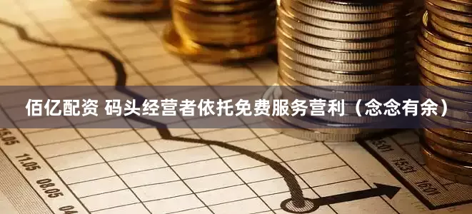 佰亿配资 码头经营者依托免费服务营利（念念有余）