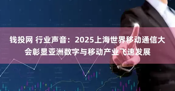 钱投网 行业声音：2025上海世界移动通信大会彰显亚洲数字与移动产业飞速发展