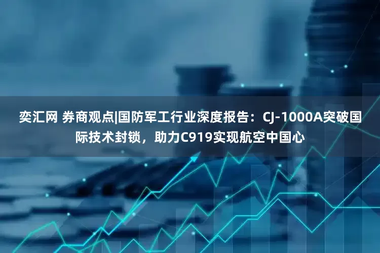 奕汇网 券商观点|国防军工行业深度报告：CJ-1000A突破国际技术封锁，助力C919实现航空中国心