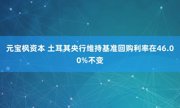 元宝枫资本 土耳其央行维持基准回购利率在46.00%不变