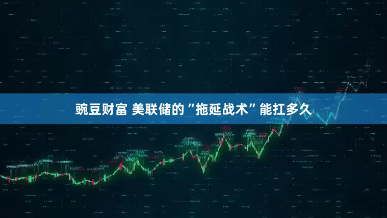 豌豆财富 美联储的“拖延战术”能扛多久