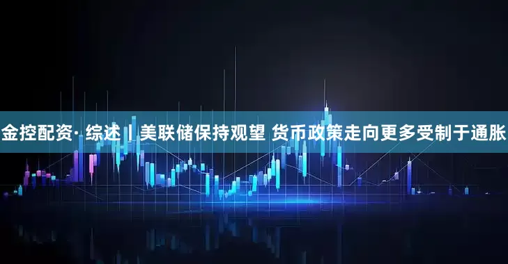 金控配资· 综述丨美联储保持观望 货币政策走向更多受制于通胀