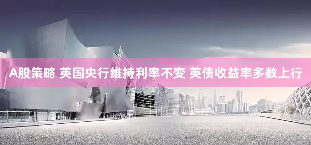 A股策略 英国央行维持利率不变 英债收益率多数上行