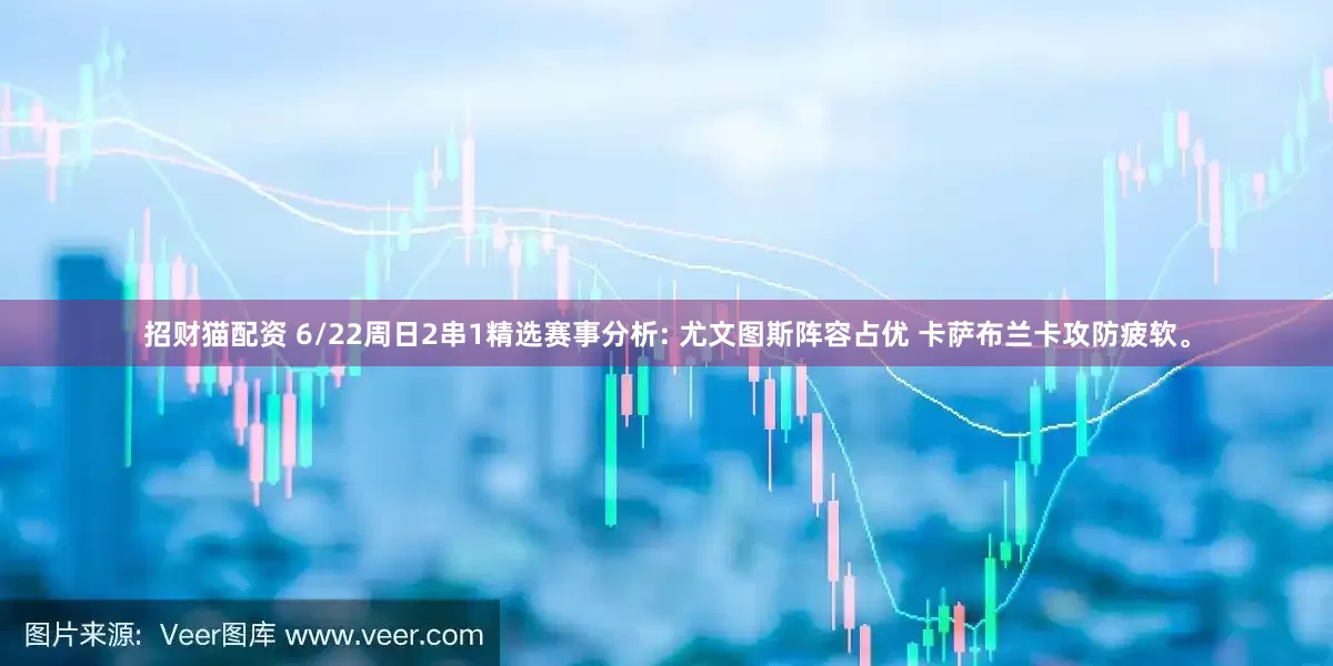 招财猫配资 6/22周日2串1精选赛事分析: 尤文图斯阵容占优 卡萨布兰卡攻防疲软。