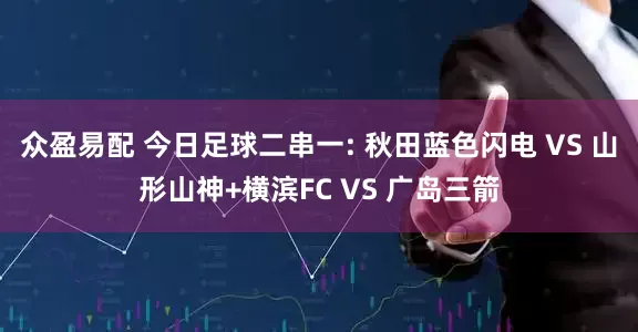 众盈易配 今日足球二串一: 秋田蓝色闪电 VS 山形山神+横滨FC VS 广岛三箭