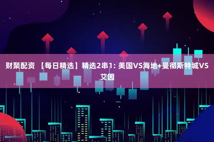 财聚配资 【每日精选】精选2串1: 美国VS海地+曼彻斯特城VS艾因