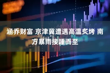 涵乔财富 京津冀遭遇高温炙烤 南方暴雨接踵而至