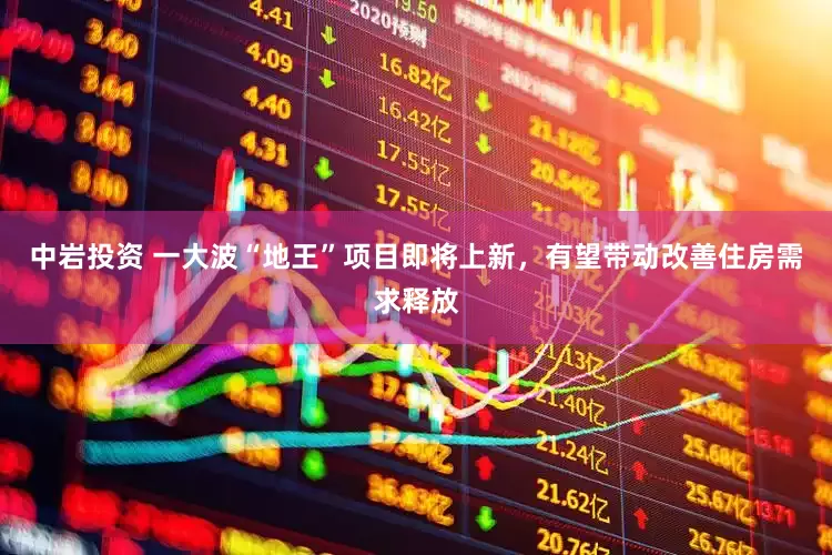 中岩投资 一大波“地王”项目即将上新，有望带动改善住房需求释放