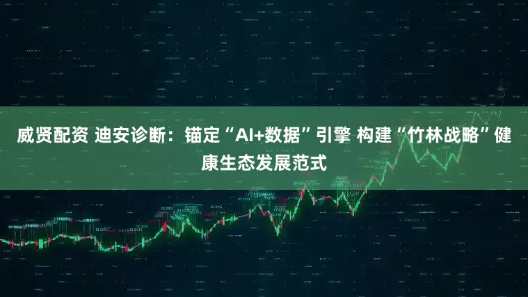 威贤配资 迪安诊断：锚定“AI+数据”引擎 构建“竹林战略”健康生态发展范式