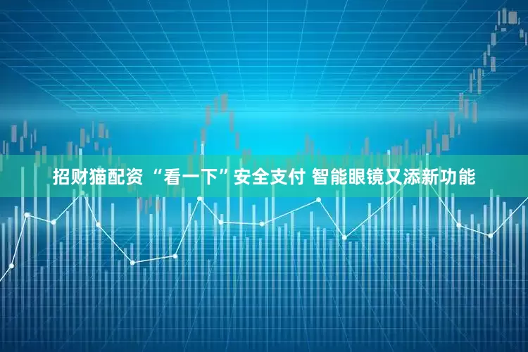招财猫配资 “看一下”安全支付 智能眼镜又添新功能