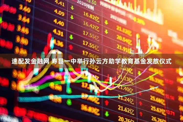 速配发金融网 寿县一中举行孙云方助学教育基金发放仪式