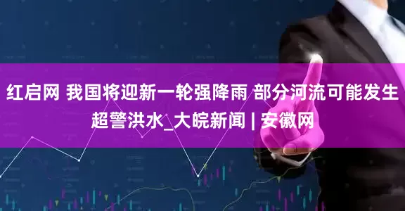 红启网 我国将迎新一轮强降雨 部分河流可能发生超警洪水_大皖新闻 | 安徽网