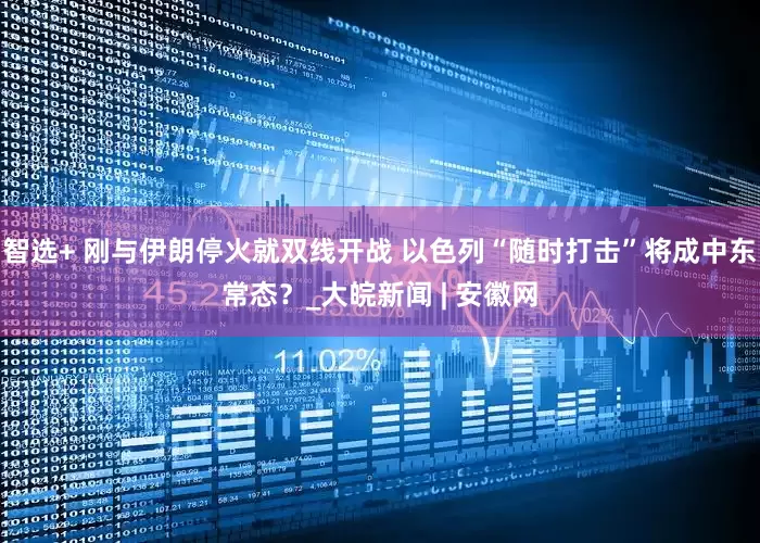 智选+ 刚与伊朗停火就双线开战 以色列“随时打击”将成中东常态？_大皖新闻 | 安徽网