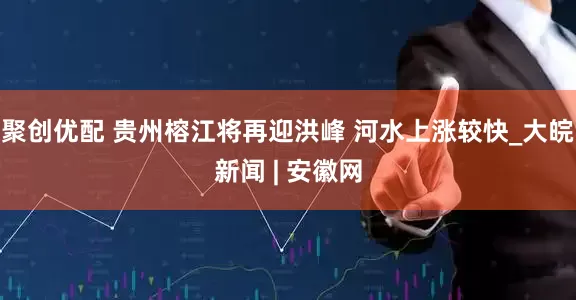 聚创优配 贵州榕江将再迎洪峰 河水上涨较快_大皖新闻 | 安徽网