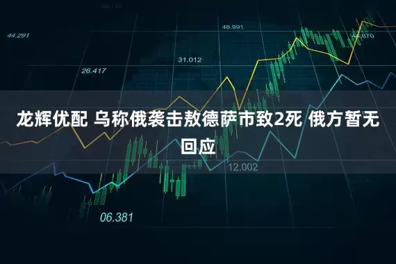 龙辉优配 乌称俄袭击敖德萨市致2死 俄方暂无回应