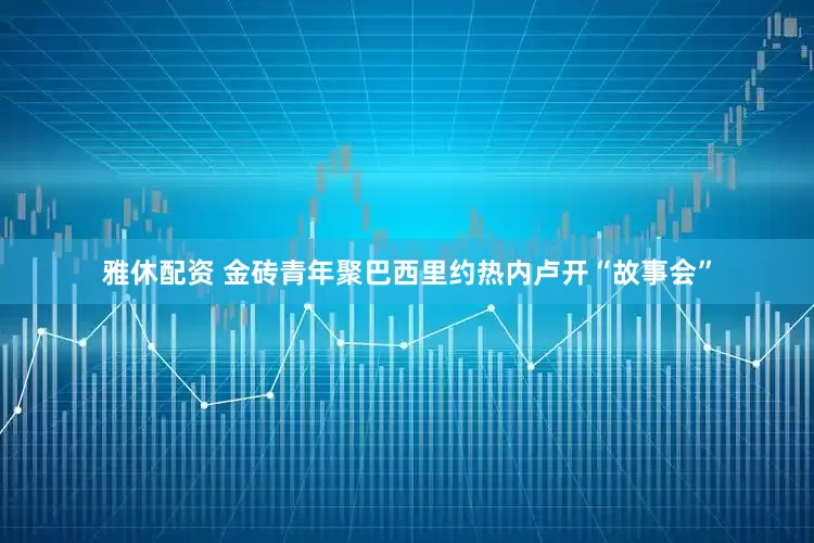 雅休配资 金砖青年聚巴西里约热内卢开“故事会”