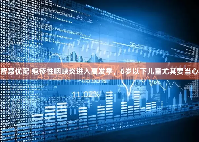 智慧优配 疱疹性咽峡炎进入高发季，6岁以下儿童尤其要当心