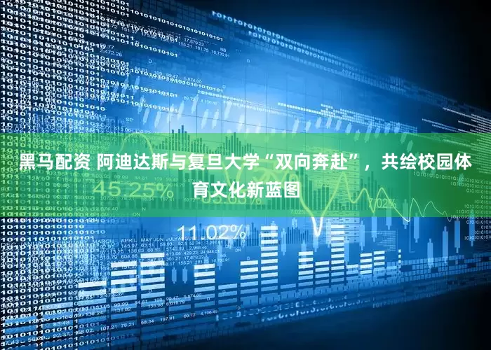黑马配资 阿迪达斯与复旦大学“双向奔赴”，共绘校园体育文化新蓝图