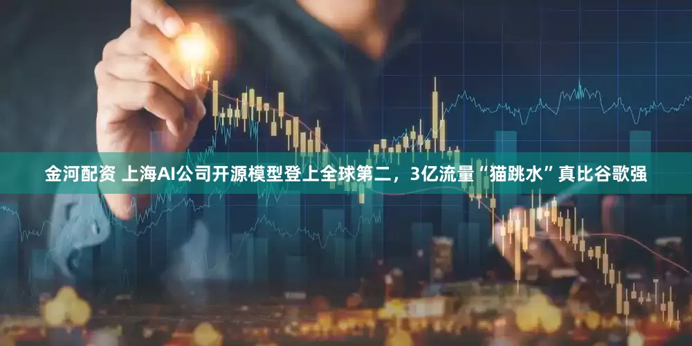 金河配资 上海AI公司开源模型登上全球第二，3亿流量“猫跳水”真比谷歌强