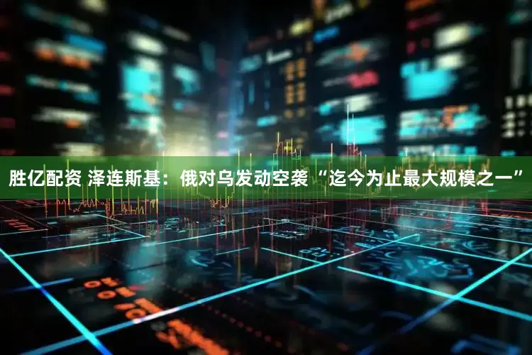 胜亿配资 泽连斯基：俄对乌发动空袭 “迄今为止最大规模之一”