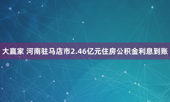 大赢家 河南驻马店市2.46亿元住房公积金利息到账