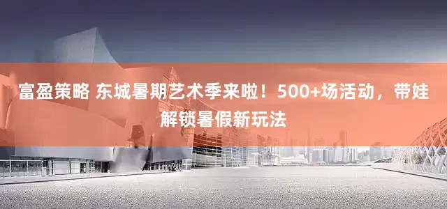 富盈策略 东城暑期艺术季来啦！500+场活动，带娃解锁暑假新玩法