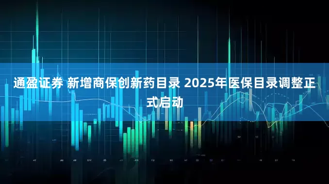 通盈证券 新增商保创新药目录 2025年医保目录调整正式启动