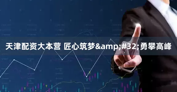 天津配资大本营 匠心筑梦&#32;勇攀高峰