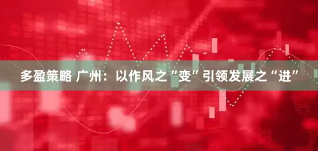 多盈策略 广州：以作风之“变”引领发展之“进”