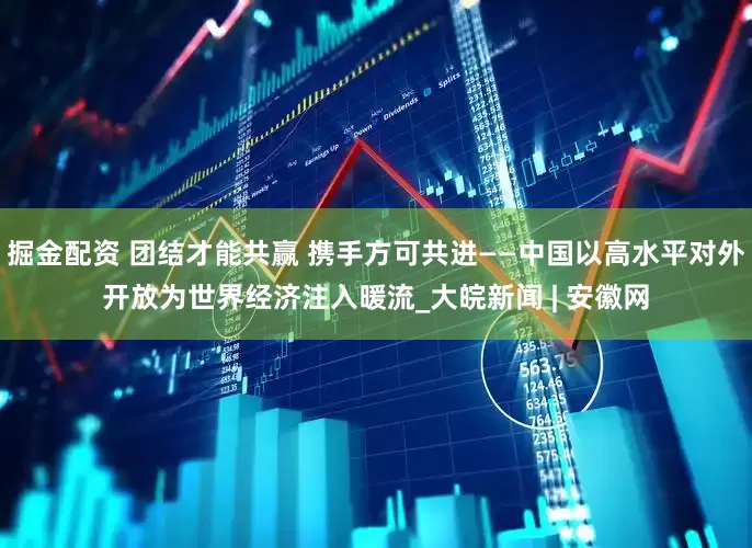 掘金配资 团结才能共赢 携手方可共进——中国以高水平对外开放为世界经济注入暖流_大皖新闻 | 安徽网