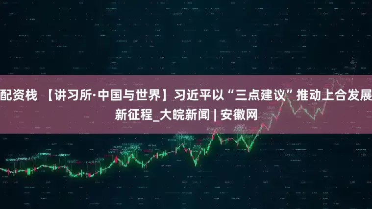 配资栈 【讲习所·中国与世界】习近平以“三点建议”推动上合发展新征程_大皖新闻 | 安徽网