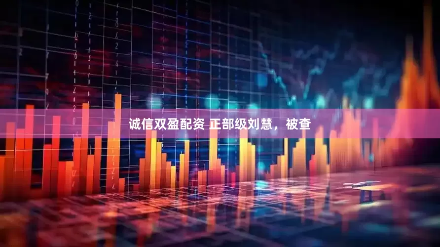 诚信双盈配资 正部级刘慧，被查