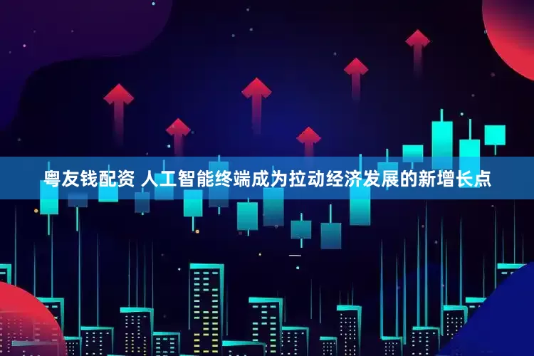 粤友钱配资 人工智能终端成为拉动经济发展的新增长点