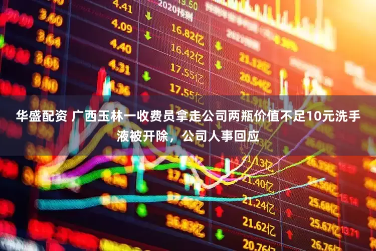 华盛配资 广西玉林一收费员拿走公司两瓶价值不足10元洗手液被开除，公司人事回应