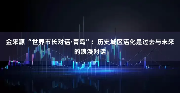 金来源 “世界市长对话·青岛”：历史城区活化是过去与未来的浪漫对话