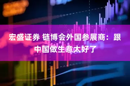 宏盛证券 链博会外国参展商：跟中国做生意太好了