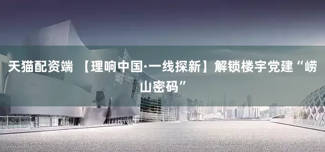 天猫配资端 【理响中国·一线探新】解锁楼宇党建“崂山密码”