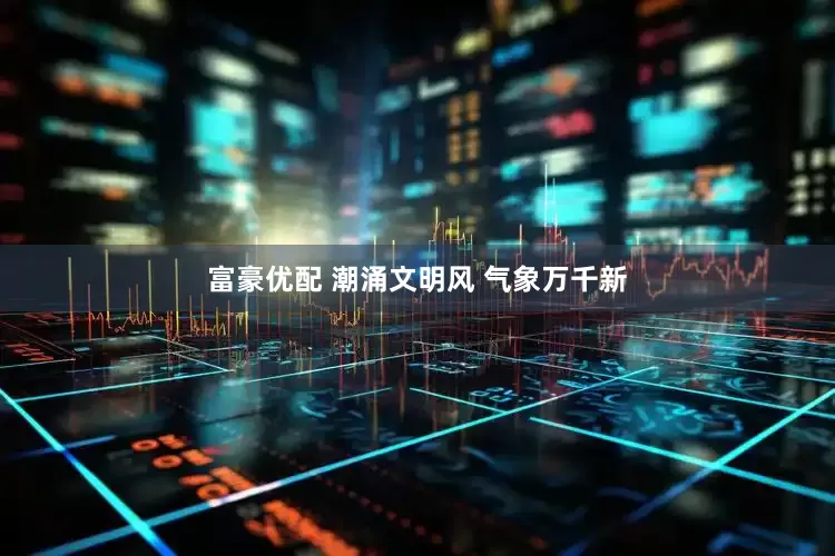 富豪优配 潮涌文明风 气象万千新
