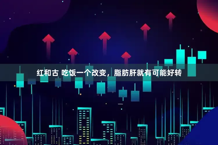 红和古 吃饭一个改变，脂肪肝就有可能好转