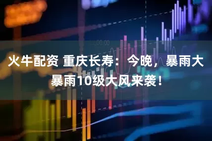 火牛配资 重庆长寿：今晚，暴雨大暴雨10级大风来袭！