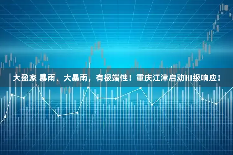 大盈家 暴雨、大暴雨，有极端性！重庆江津启动Ⅲ级响应！